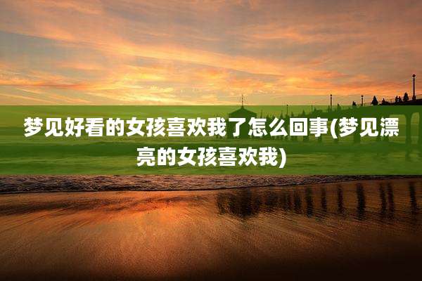 梦见好看的女孩喜欢我了怎么回事(梦见漂亮的女孩喜欢我)