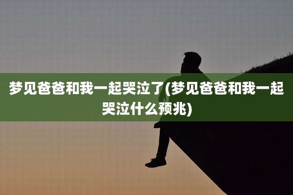 梦见爸爸和我一起哭泣了(梦见爸爸和我一起哭泣什么预兆)