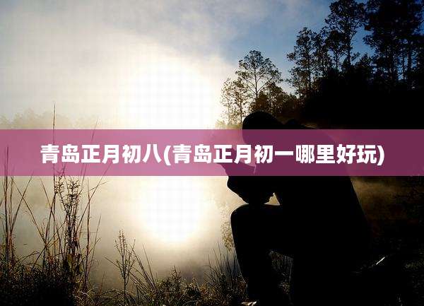 青岛正月初八(青岛正月初一哪里好玩)