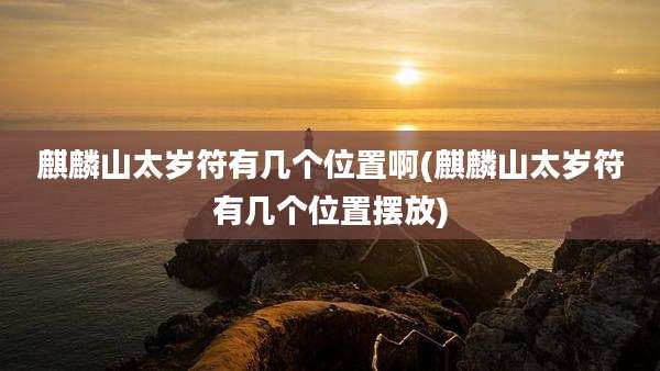 麒麟山太岁符有几个位置啊(麒麟山太岁符有几个位置摆放)