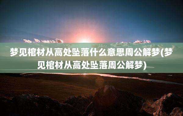梦见棺材从高处坠落什么意思周公解梦(梦见棺材从高处坠落周公解梦)