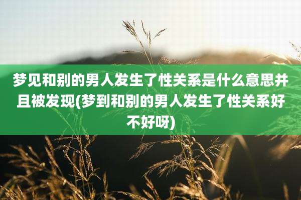 梦见和别的男人发生了性关系是什么意思并且被发现(梦到和别的男人发生了性关系好不好呀)