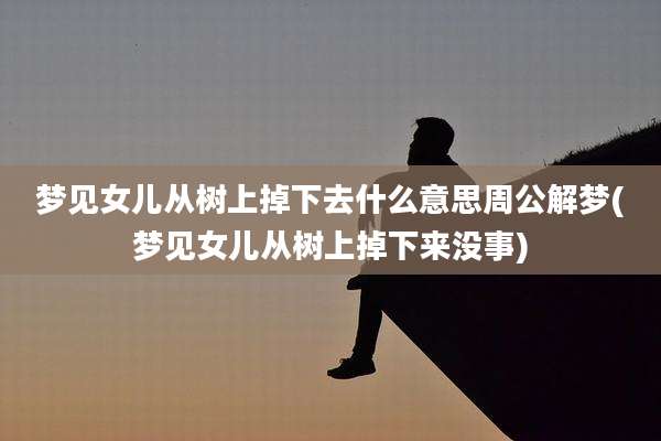 梦见女儿从树上掉下去什么意思周公解梦(梦见女儿从树上掉下来没事)