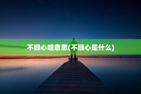 不顺心啥意思(不顺心是什么)