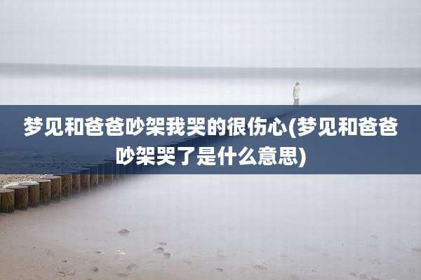 梦见和爸爸吵架我哭的很伤心(梦见和爸爸吵架哭了是什么意思)