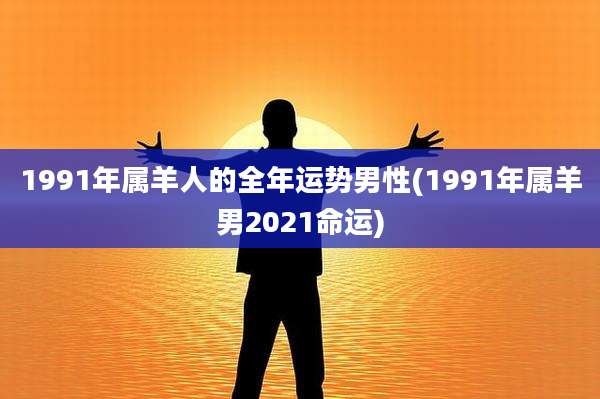 1991年属羊人的全年运势男性(1991年属羊男2021命运)
