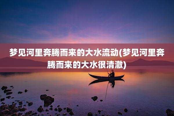 梦见河里奔腾而来的大水流动(梦见河里奔腾而来的大水很清澈)