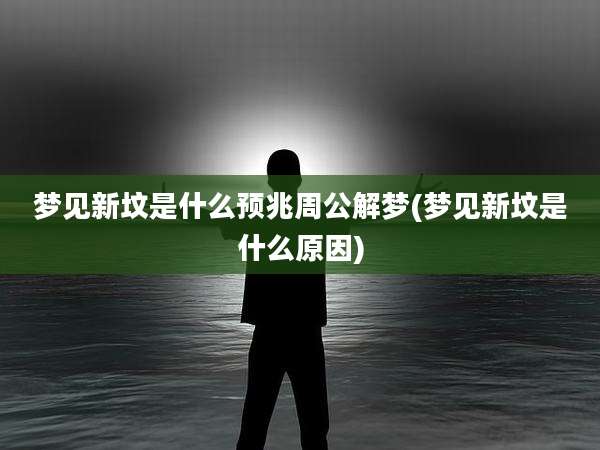 梦见新坟是什么预兆周公解梦(梦见新坟是什么原因)