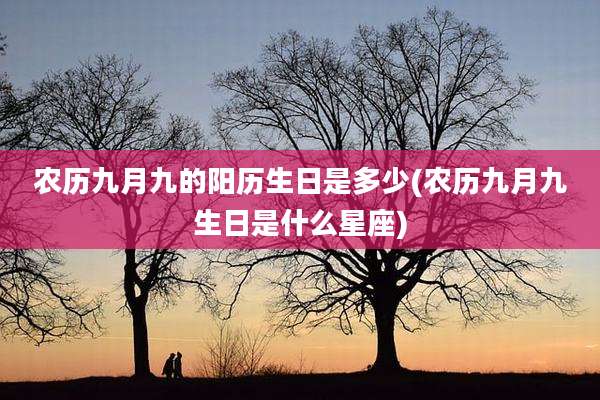 农历九月九的阳历生日是多少(农历九月九生日是什么星座)