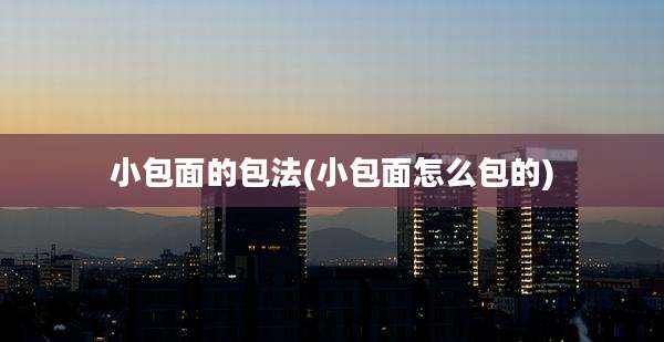 小包面的包法(小包面怎么包的)