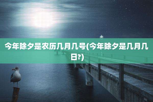 今年除夕是农历几月几号(今年除夕是几月几日?)