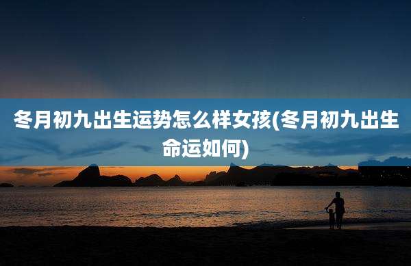 冬月初九出生运势怎么样女孩(冬月初九出生命运如何)