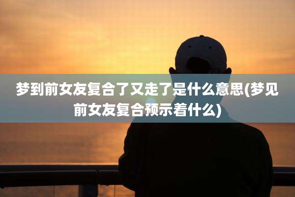 梦到前女友复合了又走了是什么意思(梦见前女友复合预示着什么)