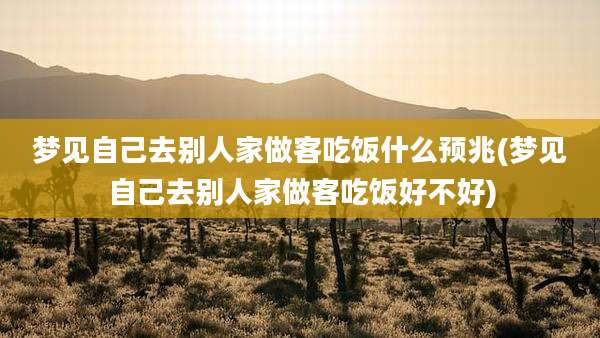梦见自己去别人家做客吃饭什么预兆(梦见自己去别人家做客吃饭好不好)