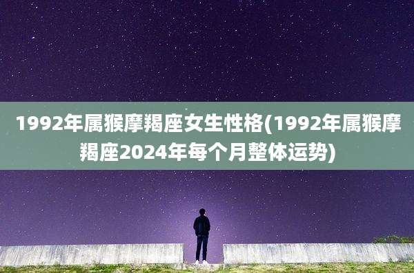 1992年属猴摩羯座女生性格(1992年属猴摩羯座2024年每个月整体运势)