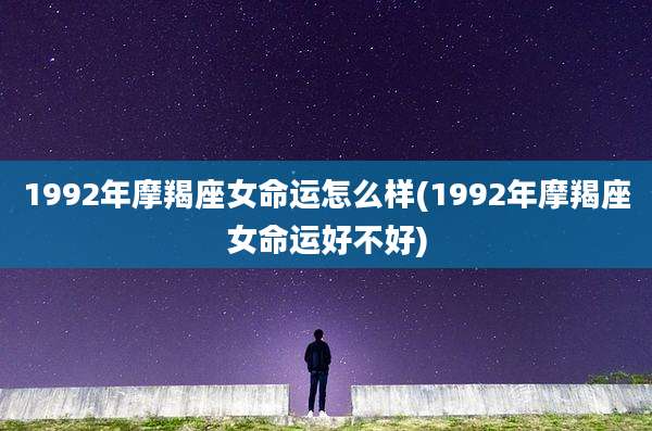 1992年摩羯座女命运怎么样(1992年摩羯座女命运好不好)