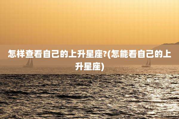 怎样查看自己的上升星座?(怎能看自己的上升星座)