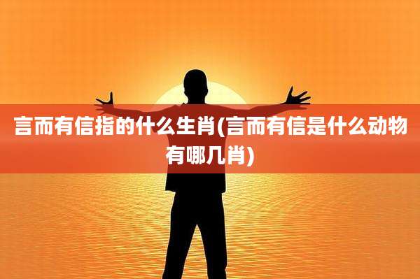 言而有信指的什么生肖(言而有信是什么动物有哪几肖)