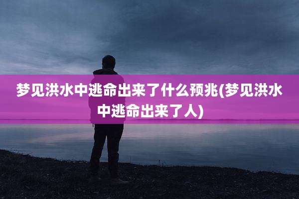 梦见洪水中逃命出来了什么预兆(梦见洪水中逃命出来了人)