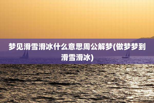梦见滑雪滑冰什么意思周公解梦(做梦梦到滑雪滑冰)