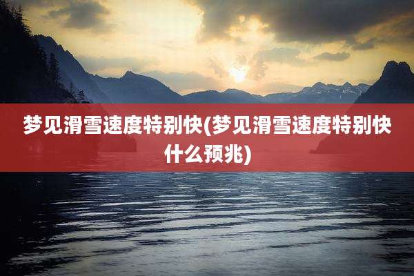 梦见滑雪速度特别快(梦见滑雪速度特别快什么预兆)