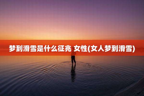 梦到滑雪是什么征兆 女性(女人梦到滑雪)