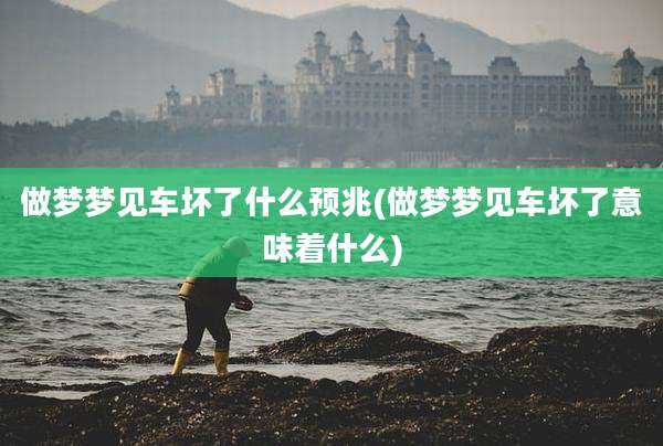 做梦梦见车坏了什么预兆(做梦梦见车坏了意味着什么)