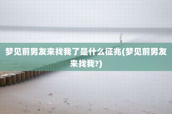 梦见前男友来找我了是什么征兆(梦见前男友来找我?)