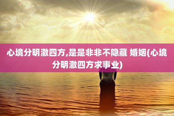 心境分明澈四方,是是非非不隐藏 婚姻(心境分明澈四方求事业)