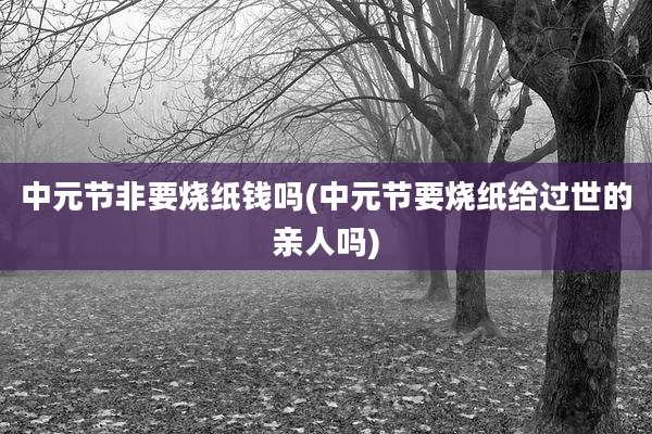 中元节非要烧纸钱吗(中元节要烧纸给过世的亲人吗)
