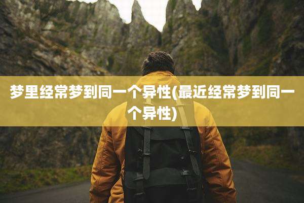 梦里经常梦到同一个异性(最近经常梦到同一个异性)