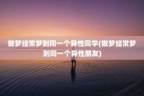 做梦经常梦到同一个异性同学(做梦经常梦到同一个异性朋友)