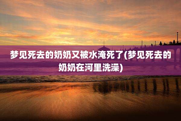 梦见死去的奶奶又被水淹死了(梦见死去的奶奶在河里洗澡)