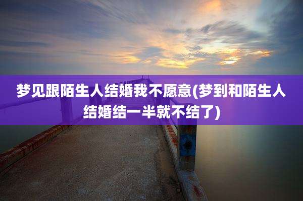 梦见跟陌生人结婚我不愿意(梦到和陌生人结婚结一半就不结了)