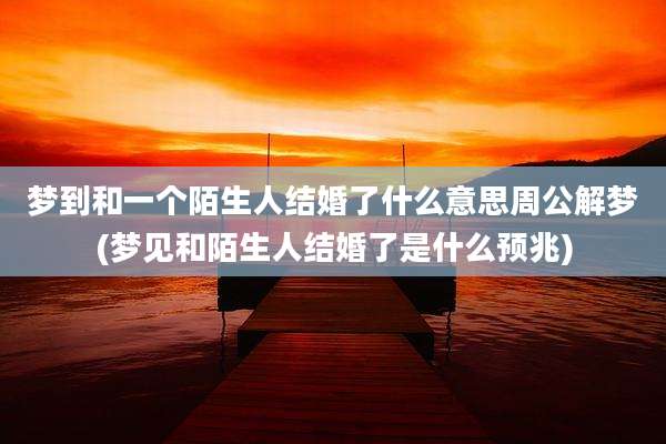 梦到和一个陌生人结婚了什么意思周公解梦(梦见和陌生人结婚了是什么预兆)