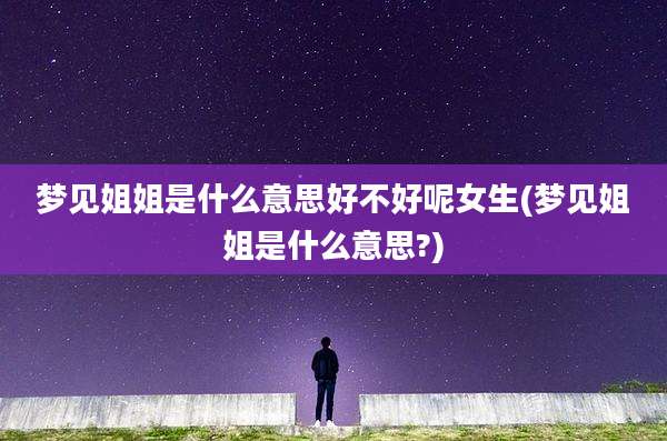 梦见姐姐是什么意思好不好呢女生(梦见姐姐是什么意思?)