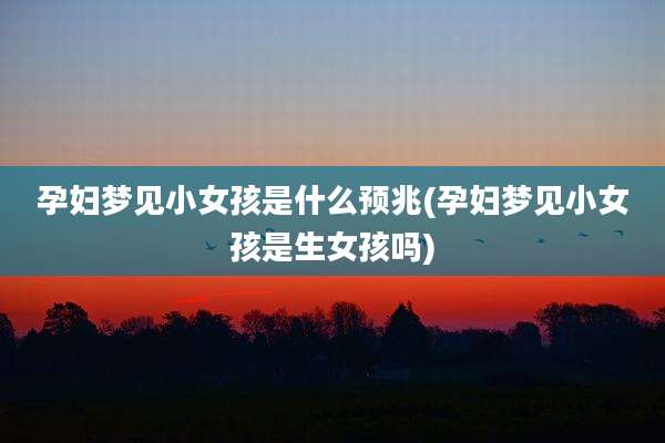 孕妇梦见小女孩是什么预兆(孕妇梦见小女孩是生女孩吗)