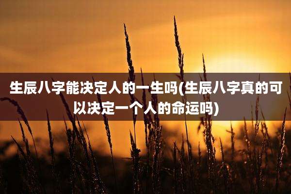 生辰八字能决定人的一生吗(生辰八字真的可以决定一个人的命运吗)