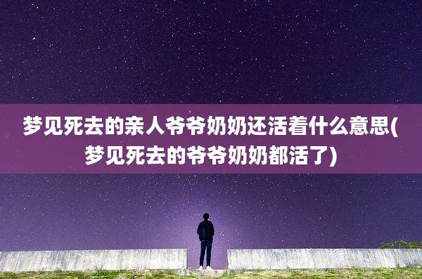 梦见死去的亲人爷爷奶奶还活着什么意思(梦见死去的爷爷奶奶都活了)