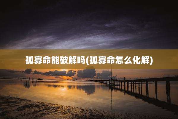 孤寡命能破解吗(孤寡命怎么化解)