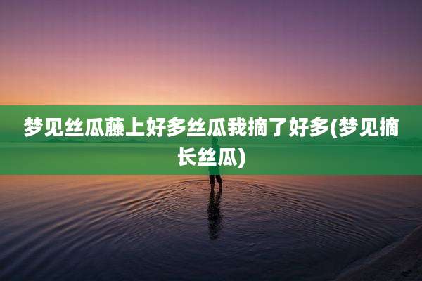 梦见丝瓜藤上好多丝瓜我摘了好多(梦见摘长丝瓜)