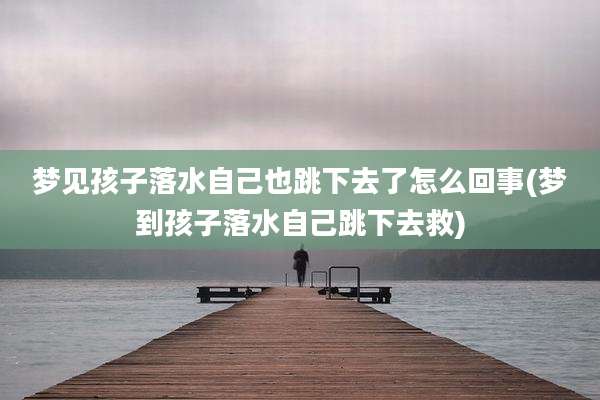 梦见孩子落水自己也跳下去了怎么回事(梦到孩子落水自己跳下去救)
