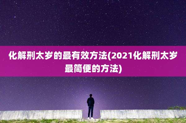 化解刑太岁的最有效方法(2021化解刑太岁最简便的方法)