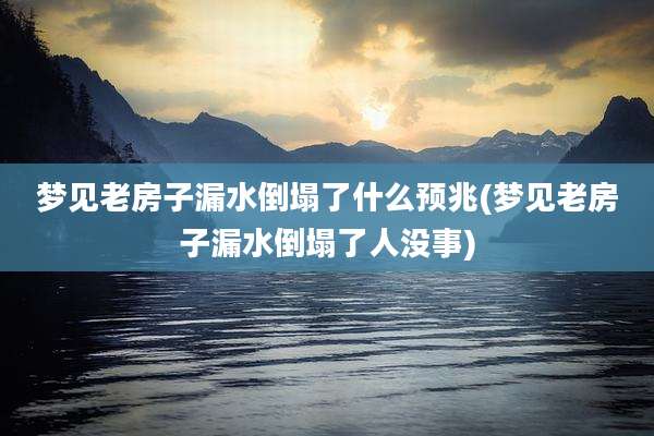 梦见老房子漏水倒塌了什么预兆(梦见老房子漏水倒塌了人没事)