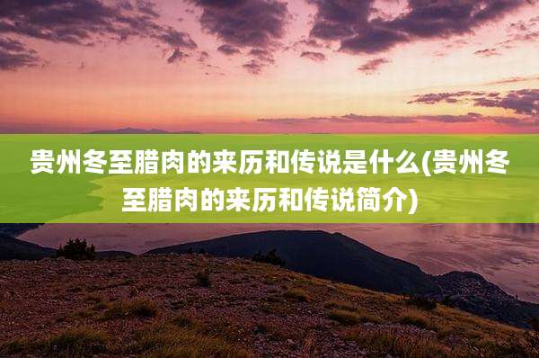 贵州冬至腊肉的来历和传说是什么(贵州冬至腊肉的来历和传说简介)