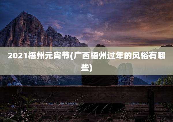 2021梧州元宵节(广西梧州过年的风俗有哪些)