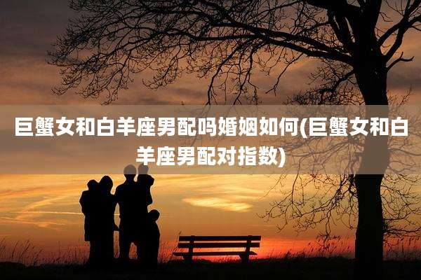 巨蟹女和白羊座男配吗婚姻如何(巨蟹女和白羊座男配对指数)