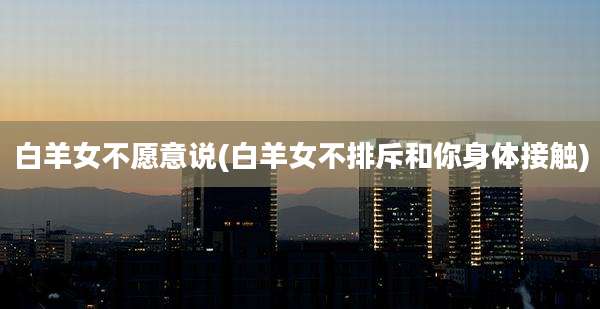 白羊女不愿意说(白羊女不排斥和你身体接触)