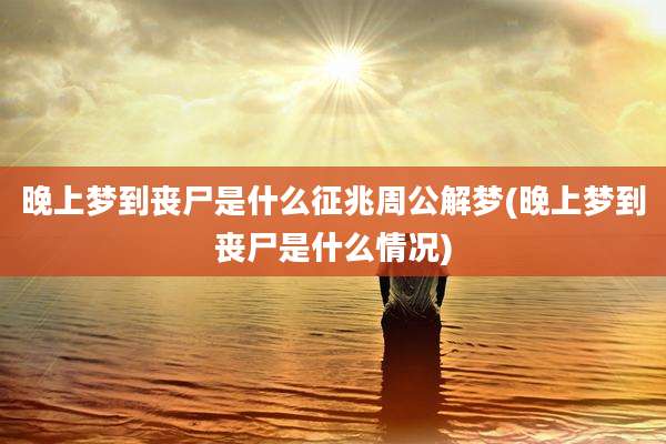 晚上梦到丧尸是什么征兆周公解梦(晚上梦到丧尸是什么情况)