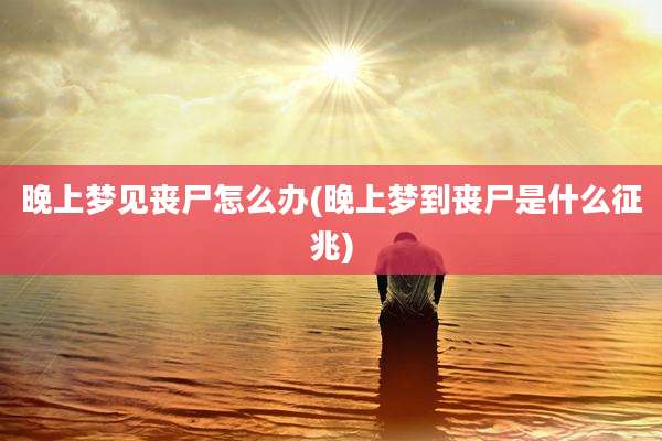 晚上梦见丧尸怎么办(晚上梦到丧尸是什么征兆)